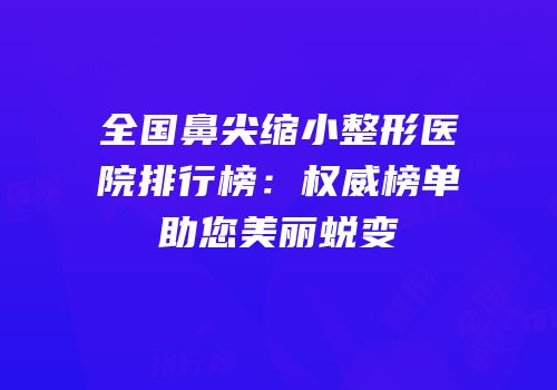 全国鼻尖缩小整形医院排行榜：权威榜单助您美丽蜕变