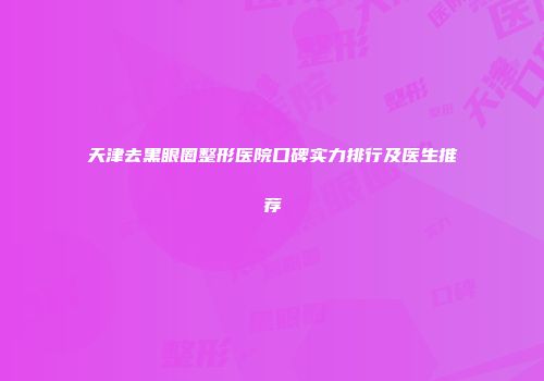 天津去黑眼圈整形医院口碑实力排行及医生推荐