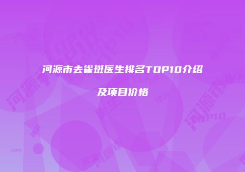 河源市去雀斑医生排名TOP10介绍及项目价格