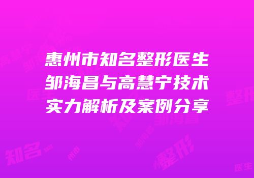 惠州市知名整形医生邹海昌与高慧宁技术实力解析及案例分享