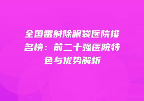 全国雷射除眼袋医院排名榜：前二十强医院特色与优势解析