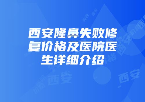 西安隆鼻失败修复价格及医院医生详细介绍