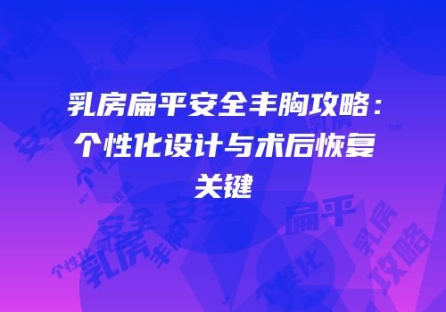 乳房扁平安全丰胸攻略：个性化设计与术后恢复关键