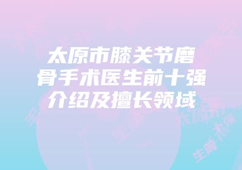 太原市膝关节磨骨手术医生前十强介绍及擅长领域