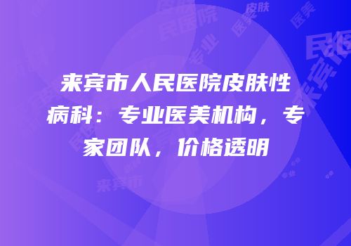 来宾市人民医院皮肤性病科：专业医美机构，专家团队，价格透明