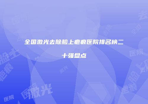 全国激光去除脸上疤痕医院排名榜二十强盘点