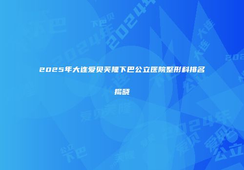 2025年大连爱贝芙隆下巴公立医院整形科排名揭晓