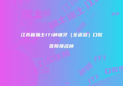 江苏省瑞士ITI种植牙（全瓷冠）口腔医院排名榜