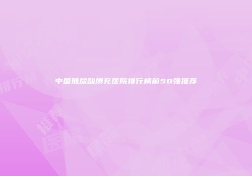 中国玻尿酸填充医院排行榜前50强推荐