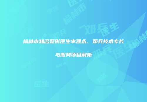 榆林市知名整形医生李建永、邓兵技术专长与服务项目解析