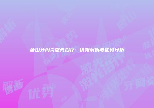 唐山牙周炎激光治疗：价格解析与优势分析