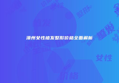 漳州女性植发整形价格全面解析