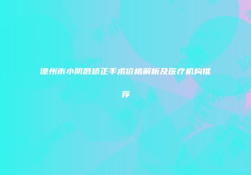 德州市小阴唇矫正手术价格解析及医疗机构推荐