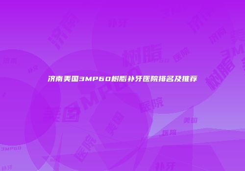 济南美国3MP60树脂补牙医院排名及推荐