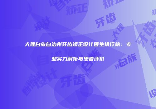 大理白族自治州牙齿矫正设计医生排行榜：专业实力解析与患者评价