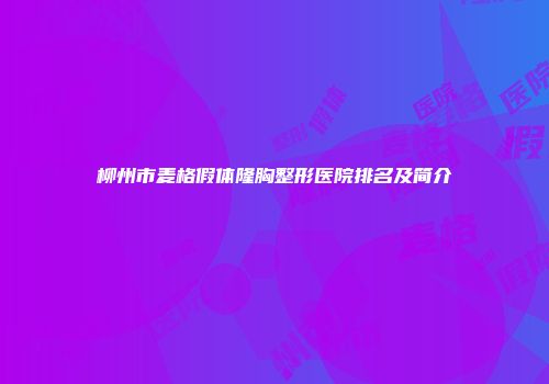 柳州市麦格假体隆胸整形医院排名及简介