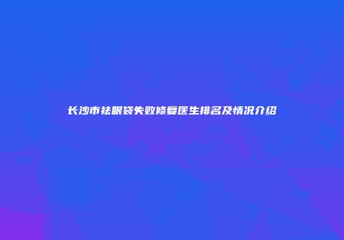 长沙市祛眼袋失败修复医生排名及情况介绍