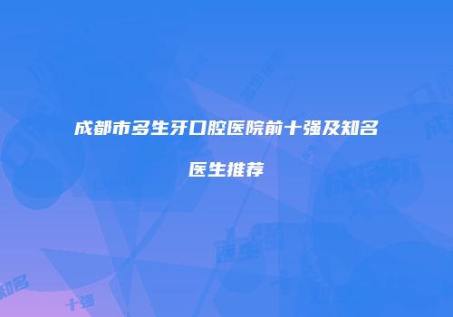 成都市多生牙口腔医院前十强及知名医生推荐