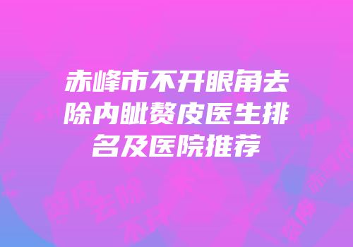 赤峰市不开眼角去除内眦赘皮医生排名及医院推荐