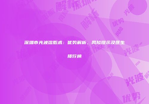 深圳市光波溶脂术：优势解析、风险提示及医生排行榜
