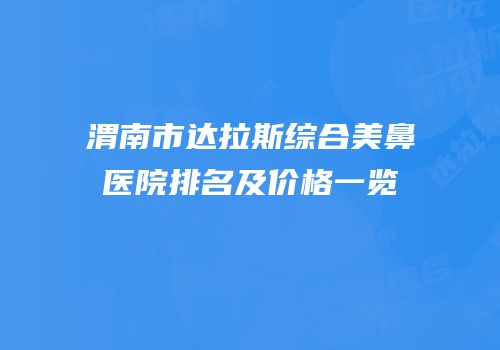 渭南市达拉斯综合美鼻医院排名及价格一览