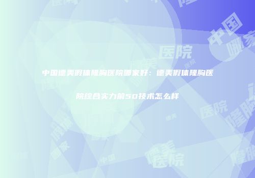 中国德美假体隆胸医院哪家好：德美假体隆胸医院综合实力前50技术怎么样