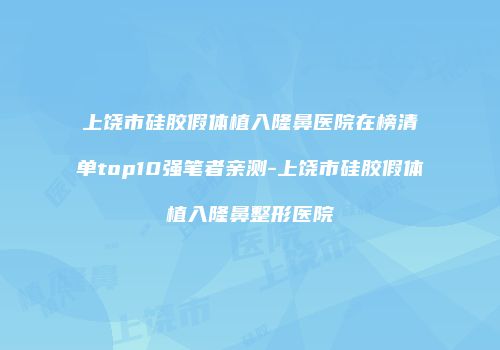 上饶市硅胶假体植入隆鼻医院在榜清单top10强笔者亲测-上饶市硅胶假体植入隆鼻整形医院