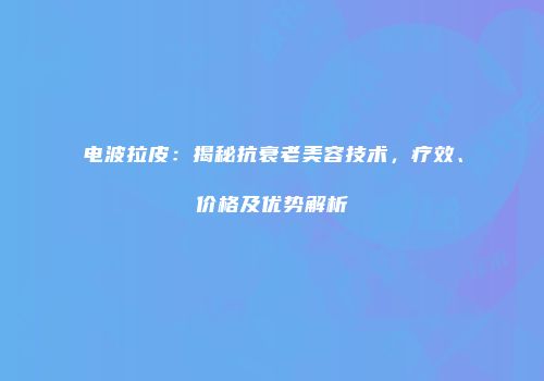 电波拉皮：揭秘抗衰老美容技术，疗效、价格及优势解析