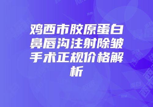 鸡西市胶原蛋白鼻唇沟注射除皱手术正规价格解析