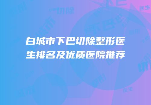 白城市下巴切除整形医生排名及优质医院推荐