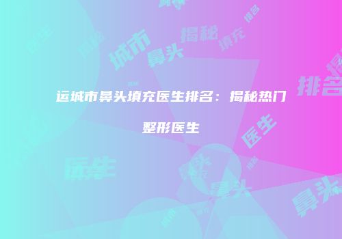 运城市鼻头填充医生排名：揭秘热门整形医生