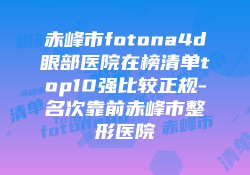 赤峰市fotona4d眼部医院在榜清单top10强比较正规-名次靠前赤峰市整形医院