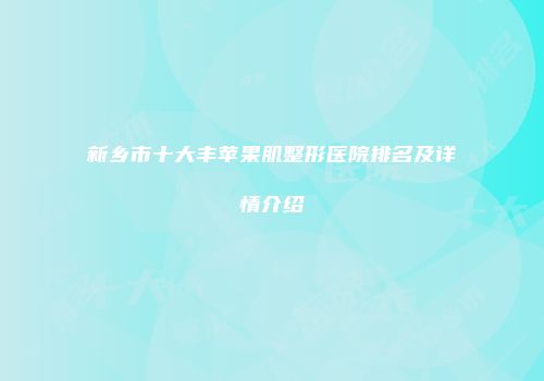 新乡市十大丰苹果肌整形医院排名及详情介绍