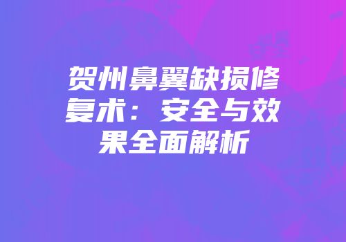 贺州鼻翼缺损修复术：安全与效果全面解析