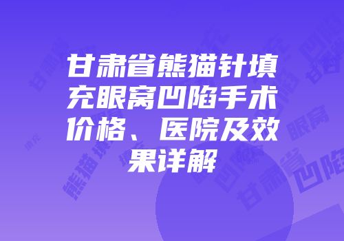 甘肃省熊猫针填充眼窝凹陷手术价格、医院及效果详解