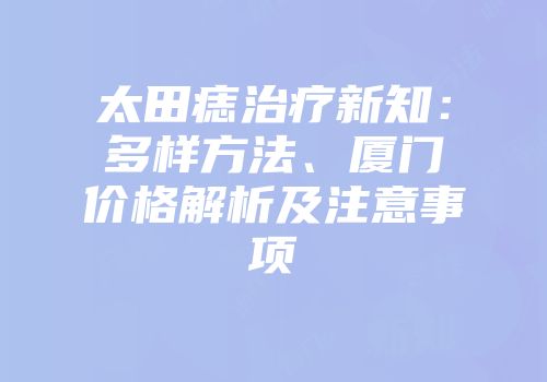 太田痣治疗新知：多样方法、厦门价格解析及注意事项