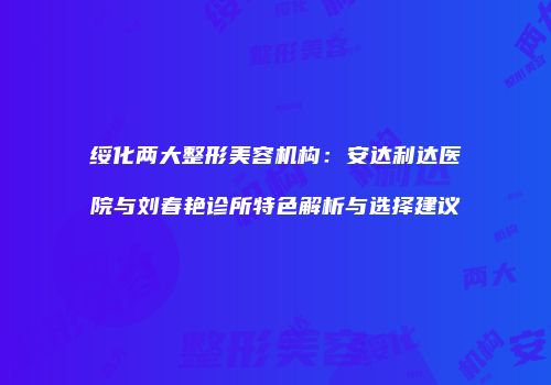绥化两大整形美容机构：安达利达医院与刘春艳诊所特色解析与选择建议