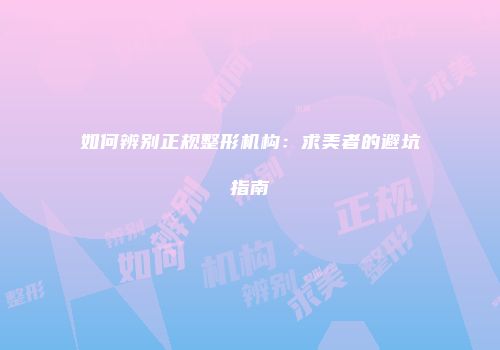 如何辨别正规整形机构：求美者的避坑指南