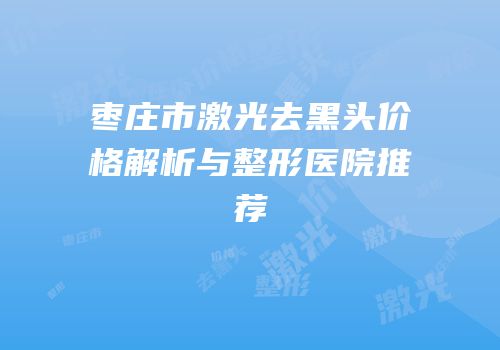 枣庄市激光去黑头价格解析与整形医院推荐