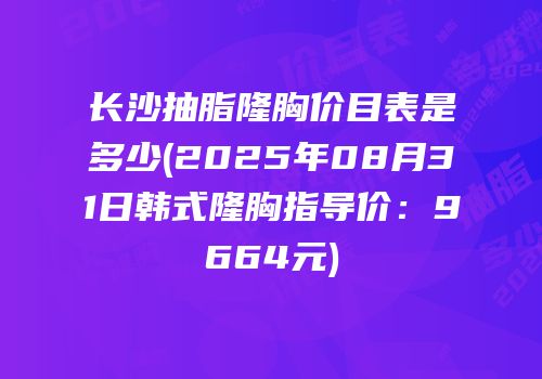 长沙抽脂隆胸价目表是多少(2025年08月31日韩式隆胸指导价：9664元)