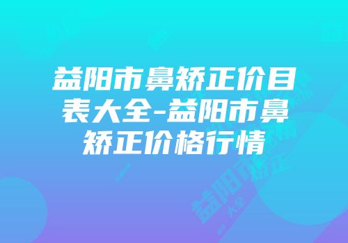 益阳市鼻矫正价目表大全-益阳市鼻矫正价格行情