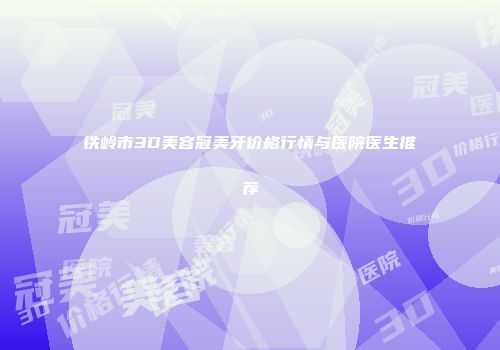 铁岭市3D美容冠美牙价格行情与医院医生推荐