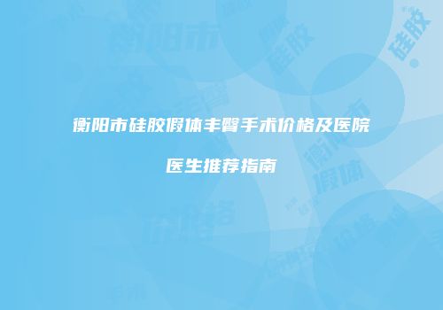 衡阳市硅胶假体丰臀手术价格及医院医生推荐指南