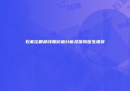 石家庄眼部线雕价格分析及医院医生推荐