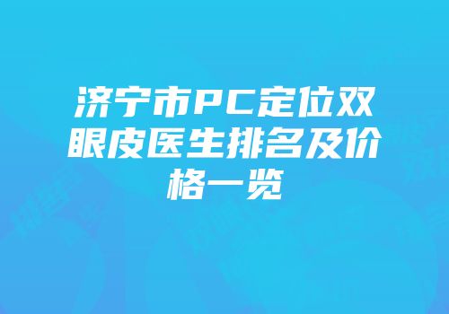 济宁市PC定位双眼皮医生排名及价格一览