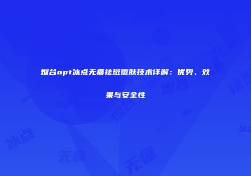 烟台opt冰点无痛祛斑嫩肤技术详解：优势、效果与安全性