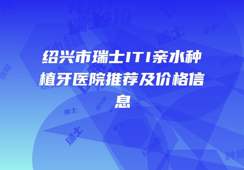 绍兴市瑞士ITI亲水种植牙医院推荐及价格信息