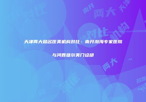 天津两大知名医美机构对比：南开渤海专家医院与河西捷尔美门诊部