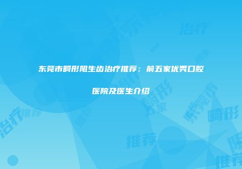 东莞市畸形阻生齿治疗推荐：前五家优秀口腔医院及医生介绍