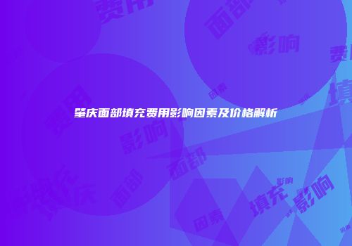 肇庆面部填充费用影响因素及价格解析